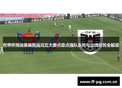 世界杯预选赛最新战况五大要点盘点强队走势与出线形势全解读
