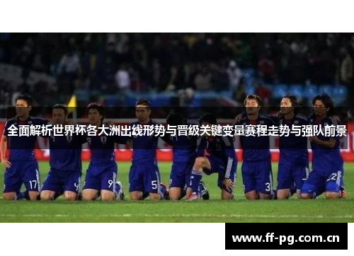 全面解析世界杯各大洲出线形势与晋级关键变量赛程走势与强队前景