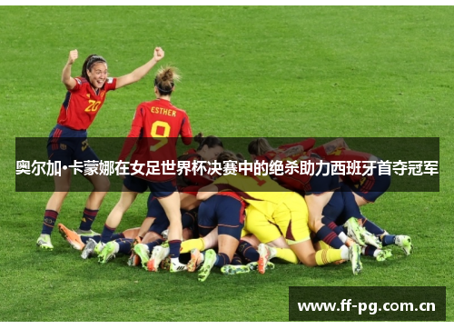 奥尔加·卡蒙娜在女足世界杯决赛中的绝杀助力西班牙首夺冠军