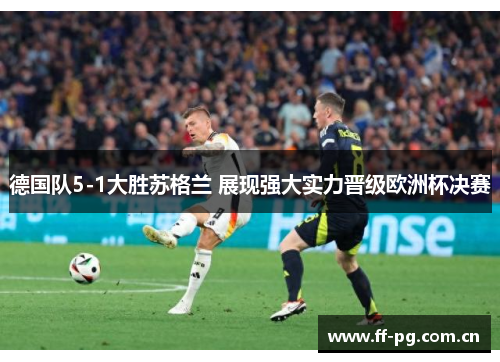 德国队5-1大胜苏格兰 展现强大实力晋级欧洲杯决赛