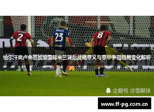 恰尔汗奥卢免签加盟国际米兰背后战略意义与意甲争冠格局变化解析