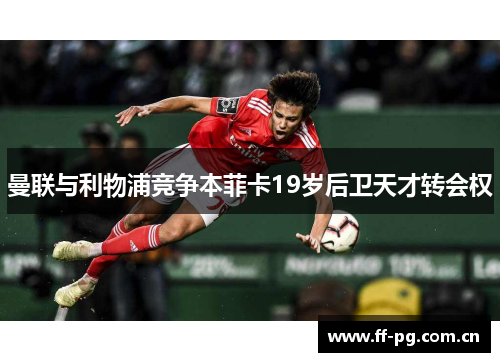曼联与利物浦竞争本菲卡19岁后卫天才转会权
