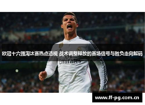 欧冠十六强淘汰赛热点透视 战术调整释放的赛场信号与胜负走向解码