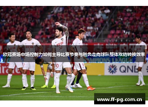 欧冠赛场中场控制力如何主导比赛节奏与胜负走向球队整体攻防转换效率