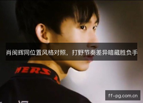 肖闽辉同位置风格对照，打野节奏差异暗藏胜负手