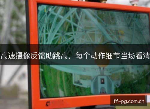 高速摄像反馈助跳高,每个动作细节当场看清 高速摄像反馈助跳高,每个动作细节当场看清